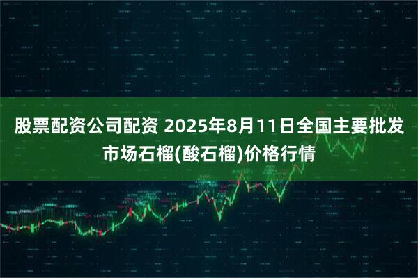 股票配资公司配资 2025年8月11日全国主要批发市场石榴(酸石榴)价格行情