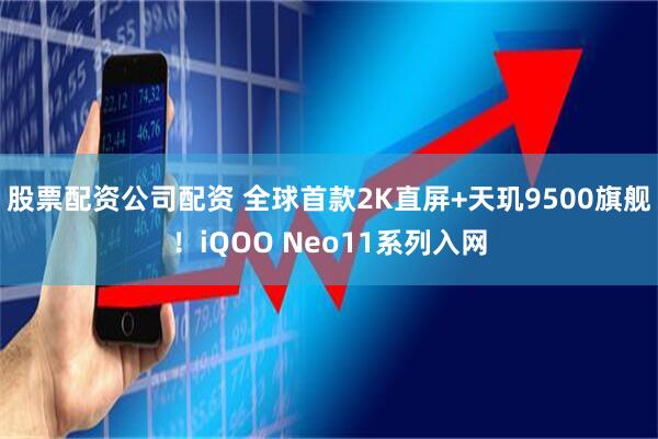 股票配资公司配资 全球首款2K直屏+天玑9500旗舰！iQOO Neo11系列入网