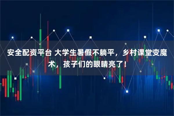 安全配资平台 大学生暑假不躺平，乡村课堂变魔术，孩子们的眼睛亮了！