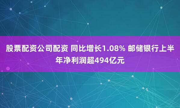 股票配资公司配资 同比增长1.08% 邮储银行上半年净利润超494亿元
