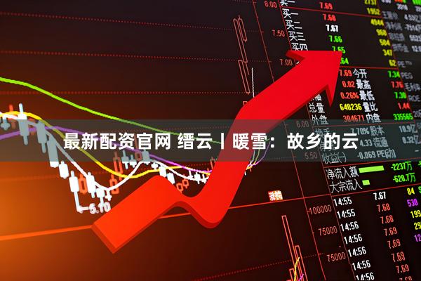 最新配资官网 缙云丨暖雪:故乡的云