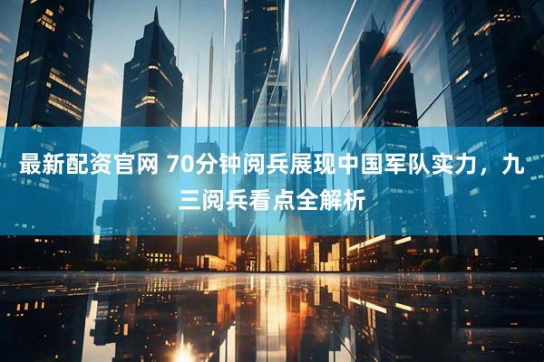 最新配资官网 70分钟阅兵展现中国军队实力，九三阅兵看点全解析