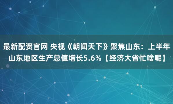 最新配资官网 央视《朝闻天下》聚焦山东：上半年山东地区生产总值增长5.6%【经济大省忙啥呢】