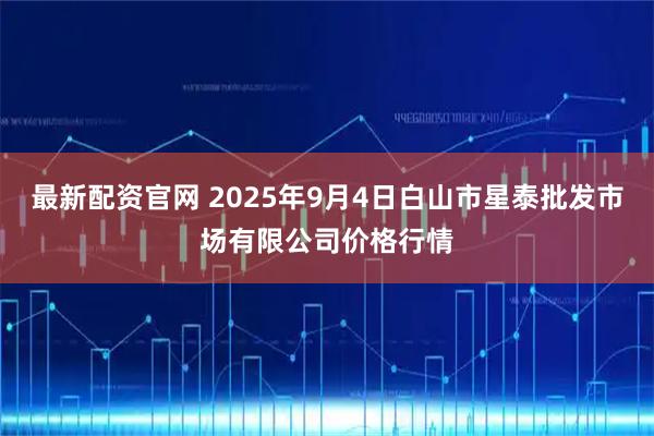 最新配资官网 2025年9月4日白山市星泰批发市场有限公司价格行情