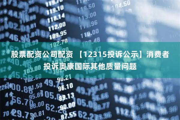 股票配资公司配资 【12315投诉公示】消费者投诉奥康国际其他质量问题