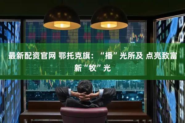 最新配资官网 鄂托克旗:“播”光所及 点亮致富新“牧”光