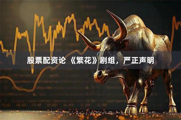 股票配资论 《繁花》剧组，严正声明