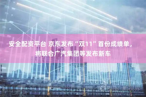 安全配资平台 京东发布“双11”首份成绩单, 将联合广汽集团等发布新车
