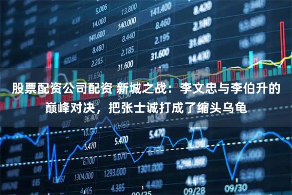 股票配资公司配资 新城之战：李文忠与李伯升的巅峰对决，把张士诚打成了缩头乌龟