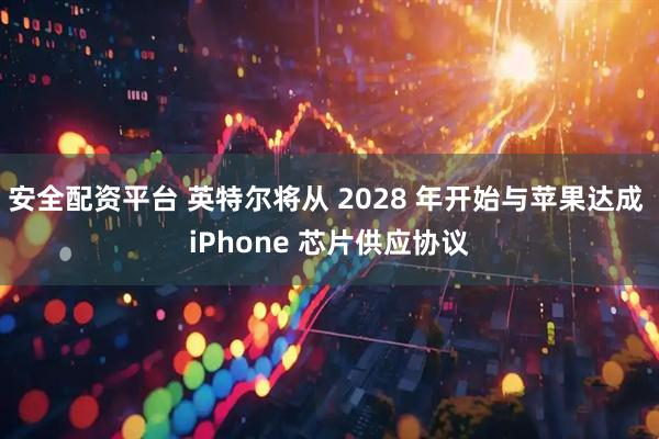 安全配资平台 英特尔将从 2028 年开始与苹果达成 iPhone 芯片供应协议