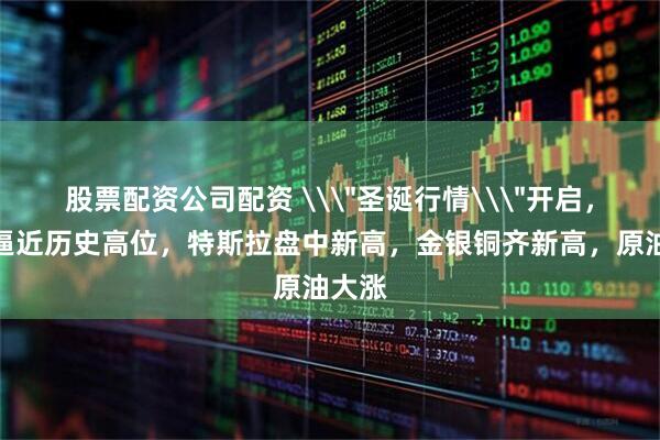 股票配资公司配资 \＂圣诞行情\＂开启，标普逼近历史高位，特斯拉盘中新高，金银铜齐新高，原油大涨