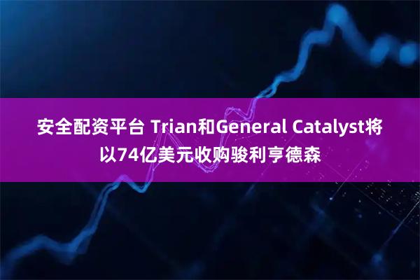 安全配资平台 Trian和General Catalyst将以74亿美元收购骏利亨德森