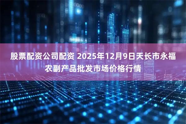股票配资公司配资 2025年12月9日天长市永福农副产品批发市场价格行情