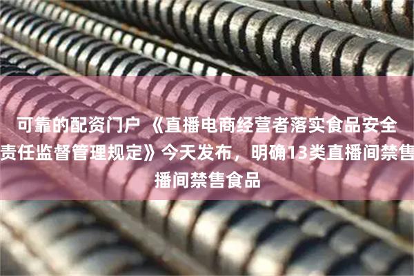 可靠的配资门户 《直播电商经营者落实食品安全主体责任监督管理规定》今天发布，明确13类直播间禁售食品