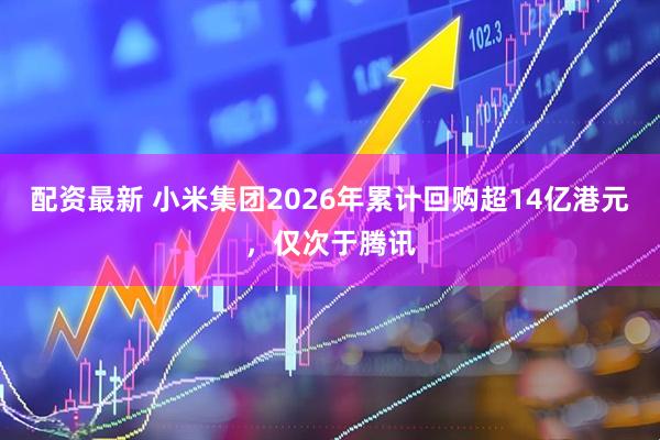 配资最新 小米集团2026年累计回购超14亿港元，仅次于腾讯