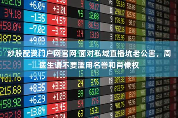 炒股配资门户网官网 面对私域直播坑老公害，周医生请不要滥用名誉和肖像权