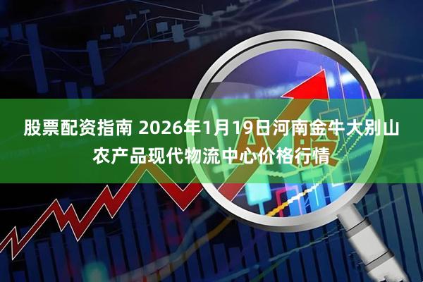 股票配资指南 2026年1月19日河南金牛大别山农产品现代物流中心价格行情