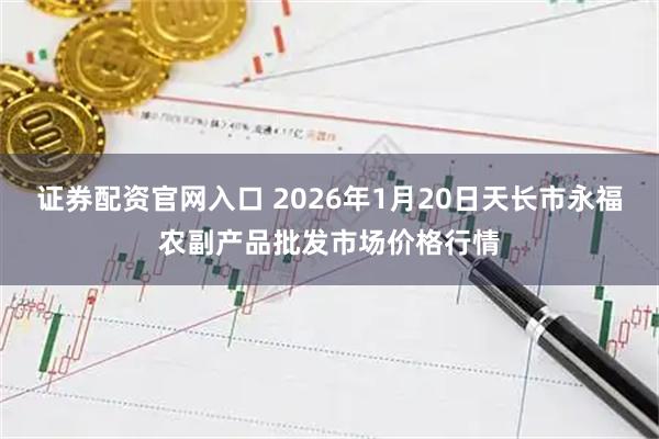 证券配资官网入口 2026年1月20日天长市永福农副产品批发市场价格行情
