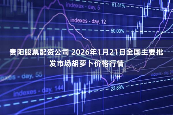 贵阳股票配资公司 2026年1月21日全国主要批发市场胡萝卜价格行情