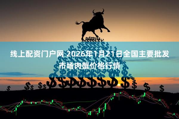 线上配资门户网 2026年1月21日全国主要批发市场肉蟹价格行情