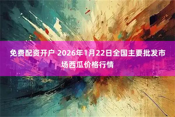 免费配资开户 2026年1月22日全国主要批发市场西瓜价格行情