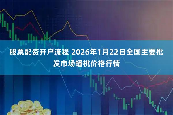 股票配资开户流程 2026年1月22日全国主要批发市场蟠桃价格行情