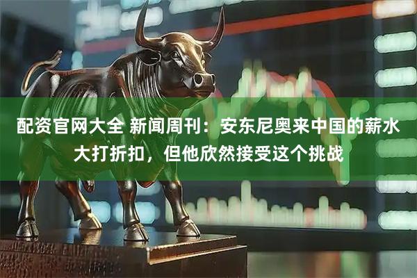 配资官网大全 新闻周刊：安东尼奥来中国的薪水大打折扣，但他欣然接受这个挑战