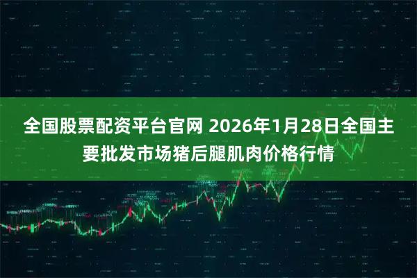 全国股票配资平台官网 2026年1月28日全国主要批发市场猪后腿肌肉价格行情