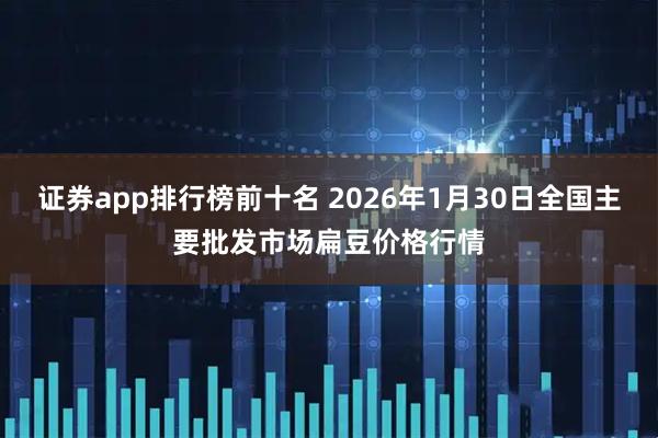 证券app排行榜前十名 2026年1月30日全国主要批发市场扁豆价格行情