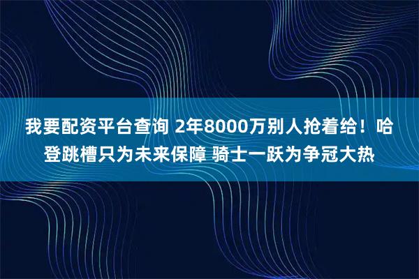 我要配资平台查询 2年8000万别人抢着给！哈登跳槽只为未来保障 骑士一跃为争冠大热