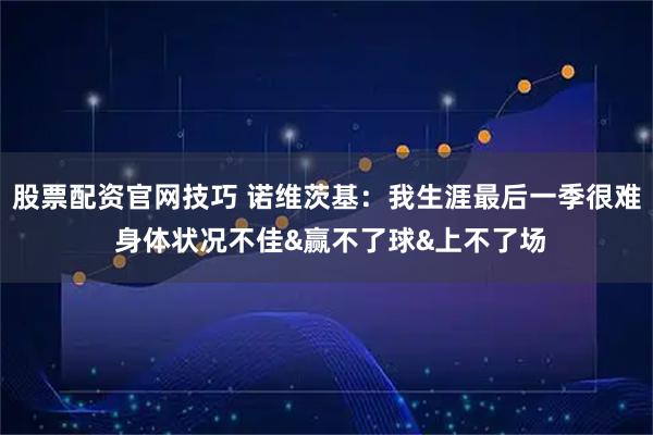 股票配资官网技巧 诺维茨基：我生涯最后一季很难 身体状况不佳&赢不了球&上不了场