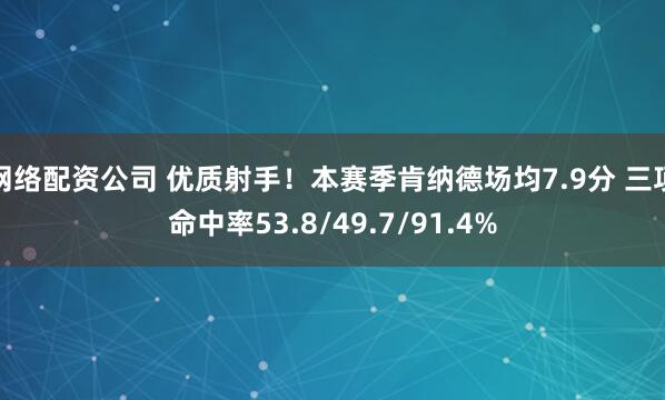 网络配资公司 优质射手！本赛季肯纳德场均7.9分 三项命中率53.8/49.7/91.4%