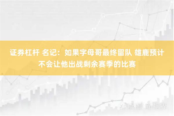 证券杠杆 名记：如果字母哥最终留队 雄鹿预计不会让他出战剩余赛季的比赛