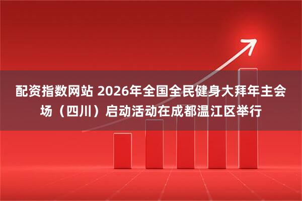 配资指数网站 2026年全国全民健身大拜年主会场(四川)启动活动在成都温江区举行