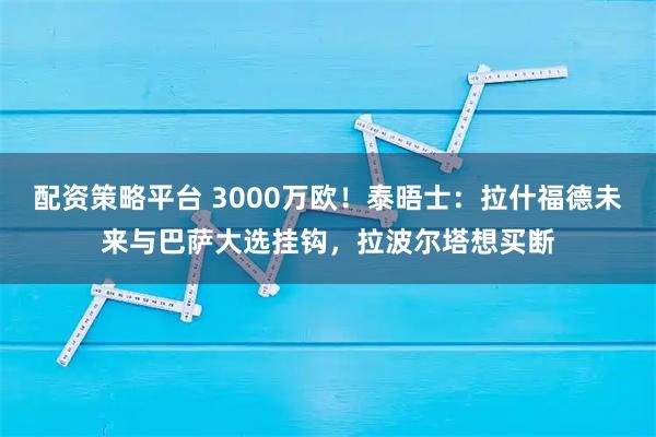 配资策略平台 3000万欧！泰晤士：拉什福德未来与巴萨大选挂钩，拉波尔塔想买断