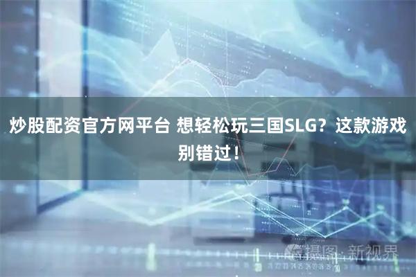 炒股配资官方网平台 想轻松玩三国SLG？这款游戏别错过！