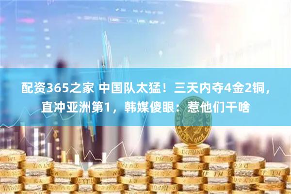 配资365之家 中国队太猛！三天内夺4金2铜，直冲亚洲第1，韩媒傻眼：惹他们干啥