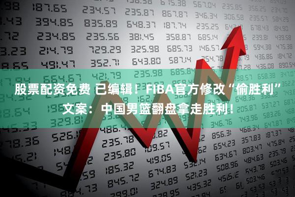 股票配资免费 已编辑！FIBA官方修改“偷胜利”文案：中国男篮翻盘拿走胜利！