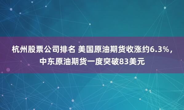 杭州股票公司排名 美国原油期货收涨约6.3%，中东原油期货一度突破83美元