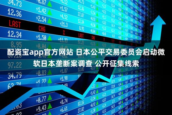 配资宝app官方网站 日本公平交易委员会启动微软日本垄断案调查 公开征集线索