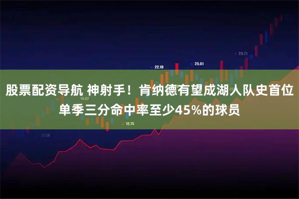 股票配资导航 神射手！肯纳德有望成湖人队史首位单季三分命中率至少45%的球员