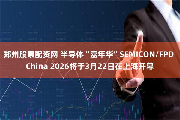 郑州股票配资网 半导体“嘉年华”SEMICON/FPD China 2026将于3月22日在上海开幕