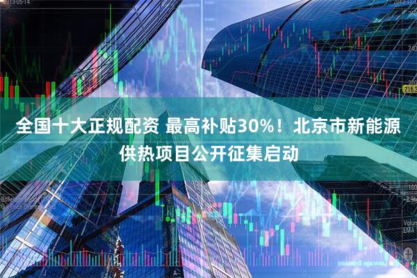 全国十大正规配资 最高补贴30%！北京市新能源供热项目公开征集启动