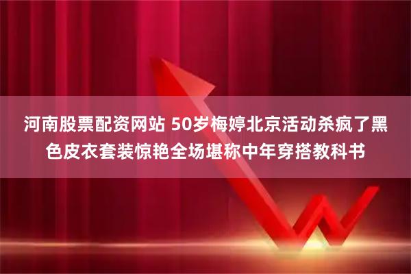 河南股票配资网站 50岁梅婷北京活动杀疯了黑色皮衣套装惊艳全场堪称中年穿搭教科书