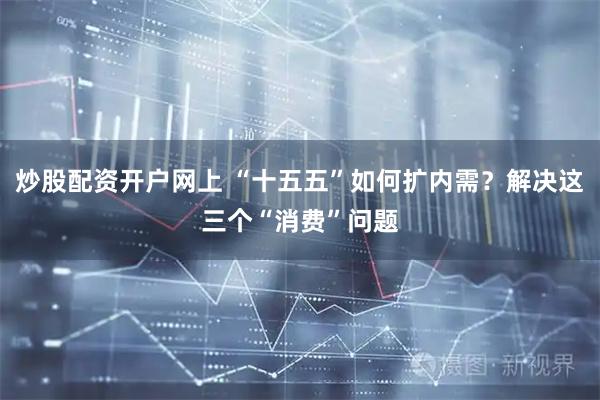 炒股配资开户网上 “十五五”如何扩内需？解决这三个“消费”问题