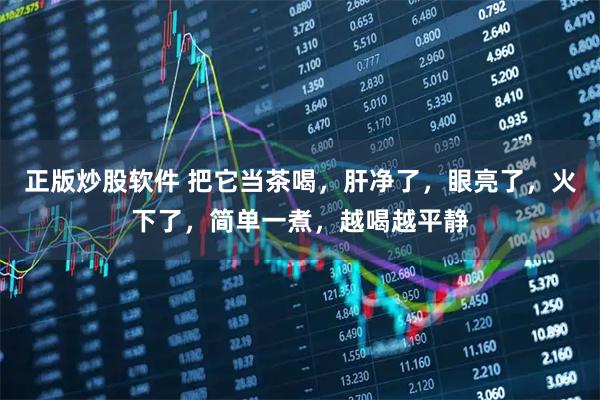 正版炒股软件 把它当茶喝，肝净了，眼亮了，火下了，简单一煮，越喝越平静
