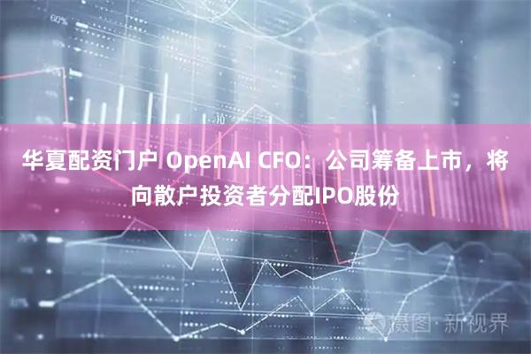 华夏配资门户 OpenAI CFO：公司筹备上市，将向散户投资者分配IPO股份