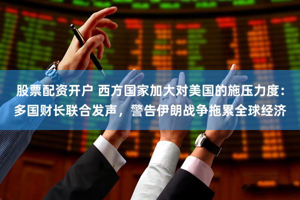 股票配资开户 西方国家加大对美国的施压力度：多国财长联合发声，警告伊朗战争拖累全球经济