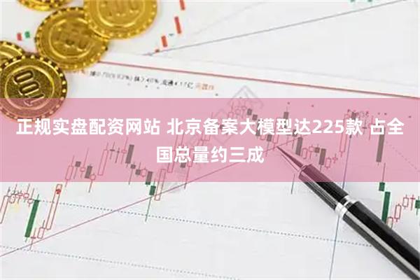 正规实盘配资网站 北京备案大模型达225款 占全国总量约三成