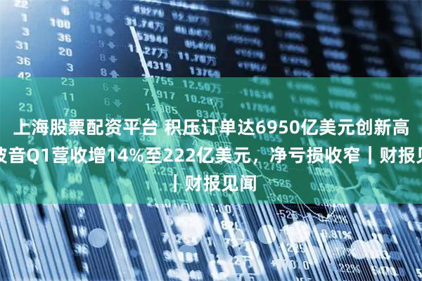 上海股票配资平台 积压订单达6950亿美元创新高！波音Q1营收增14%至222亿美元，净亏损收窄｜财报见闻